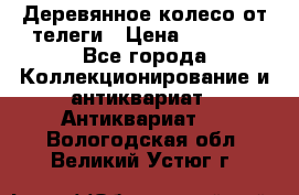 Деревянное колесо от телеги › Цена ­ 4 000 - Все города Коллекционирование и антиквариат » Антиквариат   . Вологодская обл.,Великий Устюг г.